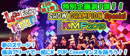 日本初上陸！『SHOW CHAMPION』 Special　KMF2015 Let’s Enjoy KMF2015 特別企画第1弾!! 夢のステージ！ 横浜アリーナで一緒にK-POP Coverダンスを踊ろう！！